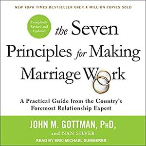 The Seven Principles for Making Marriage Work: A Practical Guide from the Country�s Foremost Relationship Expert, Revised and Updated by Eric Michael Summerer, John Gottman, Nan Silver