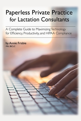Paperless Private Practice for Lactation Consultants: A Complete Guide to Maximizing Technology for Efficiency, Productivity, and HIPAA Compliance by Annie Frisbie Ibclc Ma