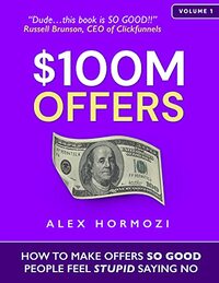 $100M Offers: How To Make Offers So Good People Feel Stupid Saying No by Alex Hormozi