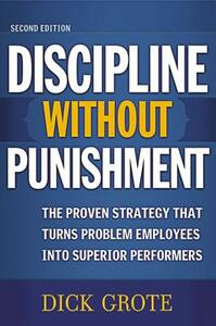 Discipline Without Punishment: The Proven Strategy That Turns Problem Employees Into Superior Performers by Dick Grote