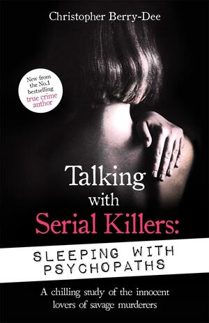 Talking with Serial Killers: Sleeping with Psychopaths: A chilling study of the innocent lovers of savage murderers by Christopher Berry-Dee