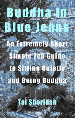 Buddha in Blue Jeans: An Extremely Short Zen Guide to Sitting Quietly and Being Buddha by Tai Sheridan, Tai Sheridan