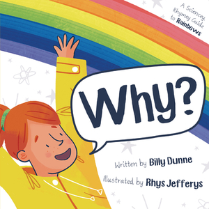 Why?: A Sciencey, Rhymey Guide to Rainbows by Billy Dunne