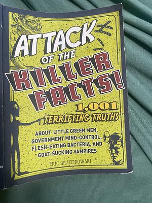 Attack of the Killer Facts!: 1,001 Terrifying Truths about the Little Green Men, Government Mind-Control, Flesh-Eating Bacteria, and Goat-Sucking Vampires by Eric Grzymkowski