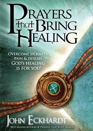 Prayers That Bring Healing: Overcome Sickness, Pain, and Disease. God's Healing is for You! by John Eckhardt, John Eckhardt