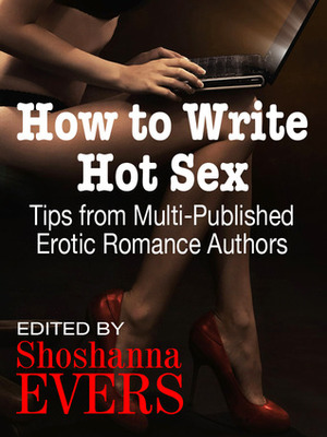 How to Write Hot Sex: Tips from Multi-Published Erotic Romance Authors by Kate Douglas, Shoshanna Evers, Desiree Holt, Cari Quinn, Jean Johnson, Cara McKenna