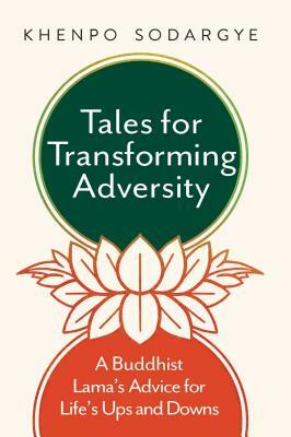 Tales for Transforming Adversity: A Buddhist Lama's Advice for Life's Ups and Downs by Khenpo Sodargye