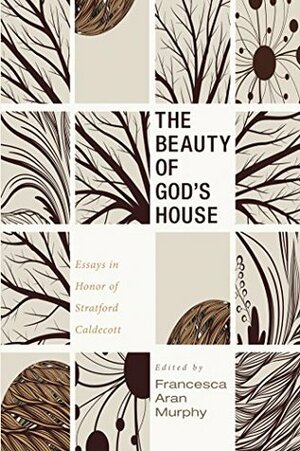 The Beauty of God's House: Essays in Honor of Stratford Caldecott by Francesca Aran Murphy