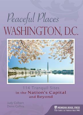 Peaceful Places: Washington, D.C.: 114 Tranquil Sites in the Nation's Capital and Beyond by Judy Colbert, Denis Collins