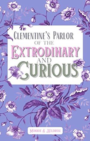 Clementine's Parlor of the Extraordinary and Curious by Monroe A. Wildrose