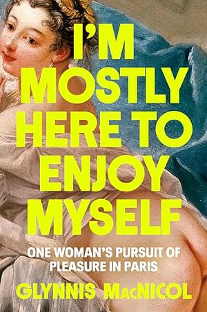 I'm Mostly Here to Enjoy Myself: One Woman's Pursuit of Pleasure in Paris by Glynnis MacNicol