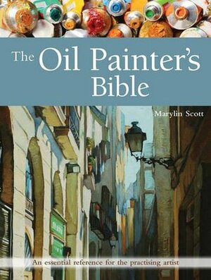 The Oil Painter's Bible: An Essential Reference for the Practising Artist (Artist's Bible) by Marilyn Scott