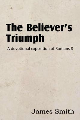 The Believer's Triumph! a Devotional Exposition of Romans 8 by James Smith