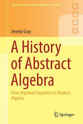 A History of Abstract Algebra: From Algebraic Equations to Modern Algebra by Jeremy Gray
