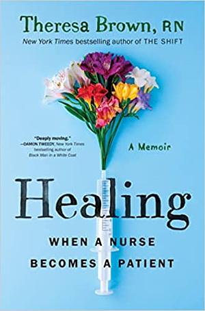 Healing: When a Nurse Becomes a Patient by Theresa Brown, Theresa Brown