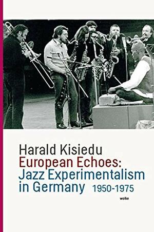 European Echoes: Jazz Experimentalism in Germany 1950-1975 by Harald Kisiedu