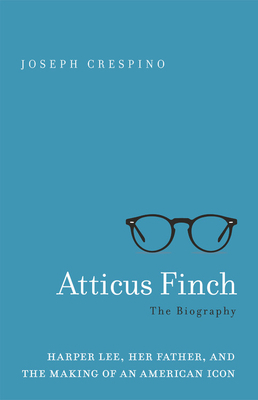 Atticus Finch: The Biography: Harper Lee, Her Father, and the Making of an American Icon by Joseph Crespino