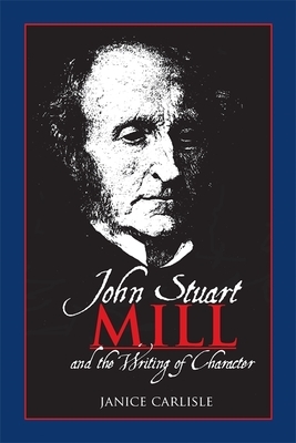 John Stuart Mill and the Writing of Character by Janice Carlisle