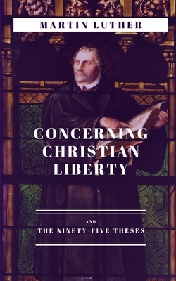 Concerning Christian Liberty: and The Ninety-five Theses by Martin Luther
