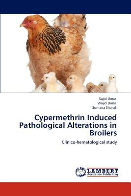 Cypermethrin Induced Pathological Alterations in Broilers by Wajid Umar, Sajid Umar, Sumaira Sharaf