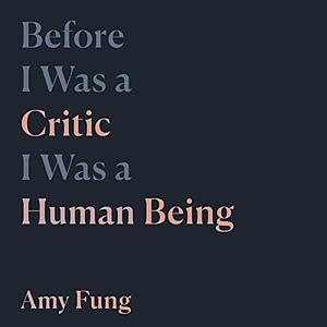 Before I Was a Critic I Was a Human Being by Amy Fung