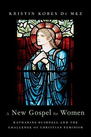A New Gospel for Women: Katharine Bushnell and the Challenge of Christian Feminism by Kristin Kobes Du Mez