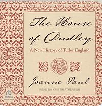 The House of Dudley: A New History of Tudor England by Joanne Paul