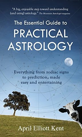 The Essential Guide to Practical Astrology: Everything from zodiac signs to prediction, made easy and entertaining by April Elliott Kent
