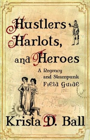 Hustlers, Harlots, and Heroes: A Regency and Steampunk Field Guide by Stephan Lorenz, Krista D. Ball