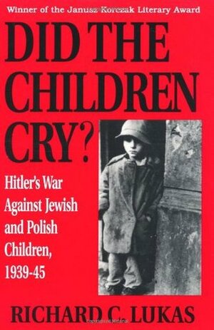 Did the Children Cry: Hitler's War Against Jewish and Polish Children, 1939-45 by Richard C. Lukas