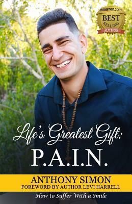 Life's Greatest Gift: P.A.I.N.: How to Suffer With a Smile by Anthony Simon