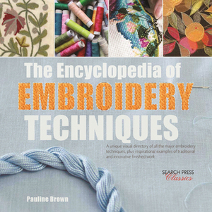 The Encyclopedia of Embroidery Techniques: A unique visual directory of all the major embroidery techniques, plus inspirational examples of traditional and innovative finished work by Pauline Brown