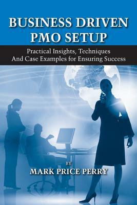 Business Driven PMO Setup: Practical Insights, Techniques and Case Examples for Ensuring Success by Mark Perry