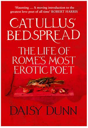 Catullus' Bedspread: The Life of Rome's Most Erotic Poet by Daisy Dunn