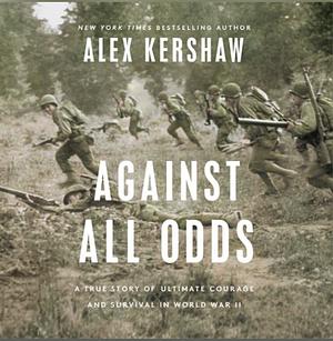 Against All Odds: A True Story of Ultimate Courage and Survival in World War II by Alex Kershaw