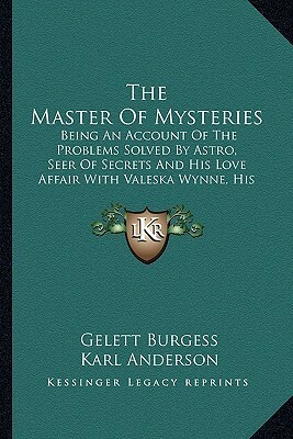 The Master of Mysteries: Being an Account of the Problems Solved by Astro, Seer of Secrets, and His Love Affair With Valeska Wynne His Assistant by George Brehm, Karl Anderson, Gelett Burgess