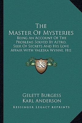 The Master of Mysteries: Being an Account of the Problems Solved by Astro, Seer of Secrets, and His Love Affair With Valeska Wynne His Assistant by George Brehm, Karl Anderson, Gelett Burgess