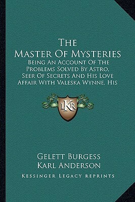 The Master of Mysteries: Being an Account of the Problems Solved by Astro, Seer of Secrets, and His Love Affair With Valeska Wynne His Assistant by George Brehm, Gelett Burgess, Karl Anderson