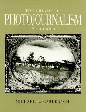 THE ORIGINS OF PHOTOJOURNALISM IN AMERICA by Michael L. Carlebach