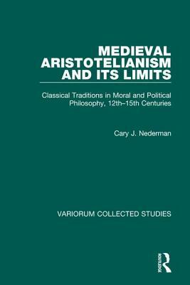 Medieval Aristotelianism and Its Limits: Classical Traditions in Moral and Political Philosophy, 12th-15th Centuries by Cary J. Nederman