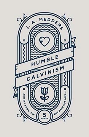 Humble Calvinism by J.A. Medders