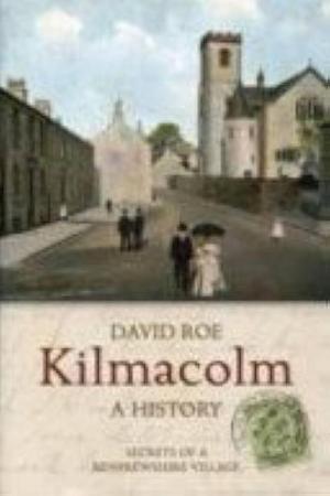 Kilmacolm, a History: Secrets of a Renfrewshire Village by David Roe