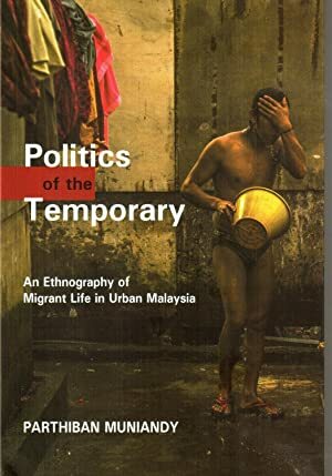 Politics of the Temporary: An Ethnography of Migrant Life in Urban Malaysia by Parthiban Muniandy