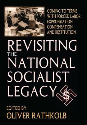 Revisiting the National Socialist Legacy: Coming to Terms with Forced Labor, Expropriation, Compensation, and Restitution by Oliver Rathkolb