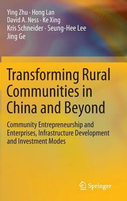 Transforming Rural Communities in China and Beyond: Community Entrepreneurship and Enterprises, Infrastructure Development and Investment Modes by David A. Ness, Hong Lan, Ying Zhu