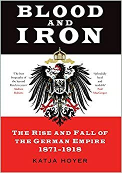 Blood and Iron: The Rise and Fall of the German Empire 1871–1918 by Katja Hoyer