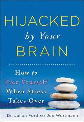 Hijacked by Your Brain: How to Free Yourself When Stress Takes Over by Julian Ford, Jon Wortmann