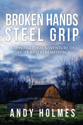 Broken Hands, Steel Grip: A Supernatural Adventure of Hope and Redemption by Andy Holmes