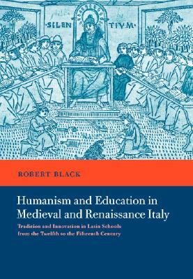Humanism and Education in Medieval and Renaissance Italy: Tradition and Innovation in Latin Schools from the Twelfth to the Fifteenth Century by Robert Black