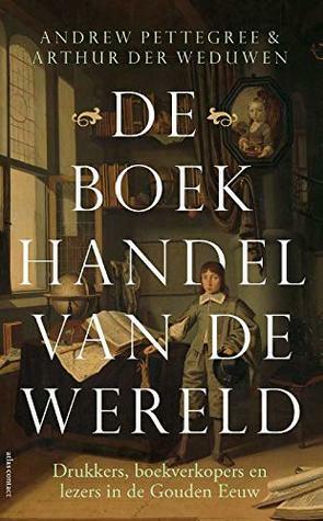 De boekhandel van de wereld: drukkers, boekverkopers en lezers in de Gouden Eeuw by Andrew Pettegree, Arthur der Weduwen